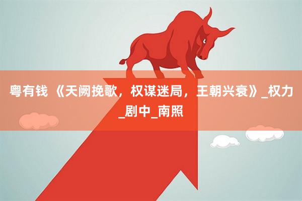 粤有钱 《天阙挽歌，权谋迷局，王朝兴衰》_权力_剧中_南照