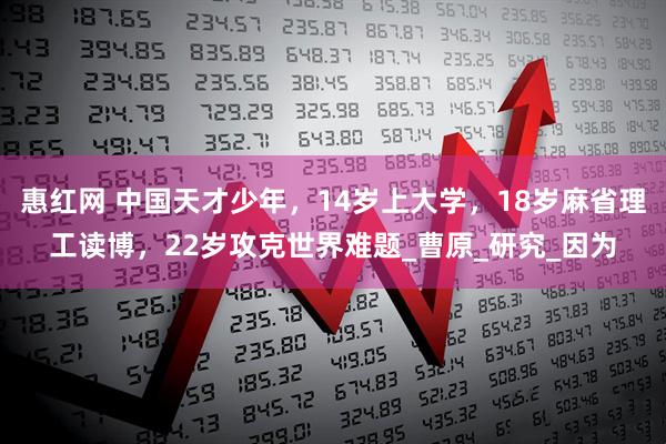 惠红网 中国天才少年，14岁上大学，18岁麻省理工读博，22岁攻克世界难题_曹原_研究_因为