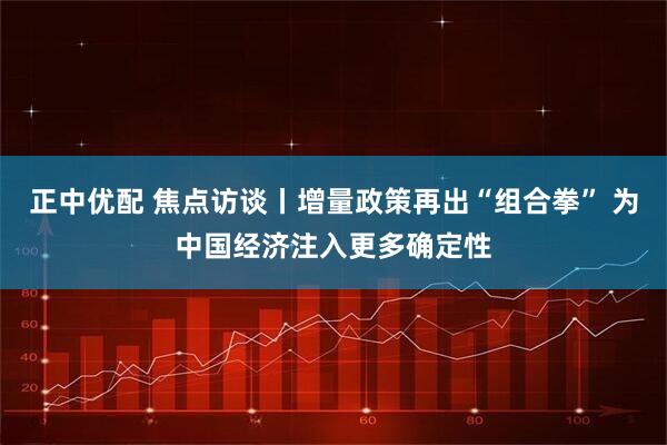 正中优配 焦点访谈丨增量政策再出“组合拳” 为中国经济注入更多确定性