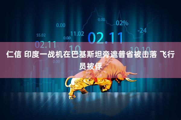 仁信 印度一战机在巴基斯坦旁遮普省被击落 飞行员被俘