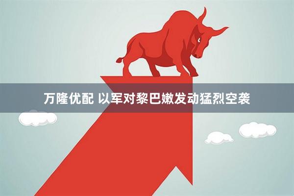万隆优配 以军对黎巴嫩发动猛烈空袭