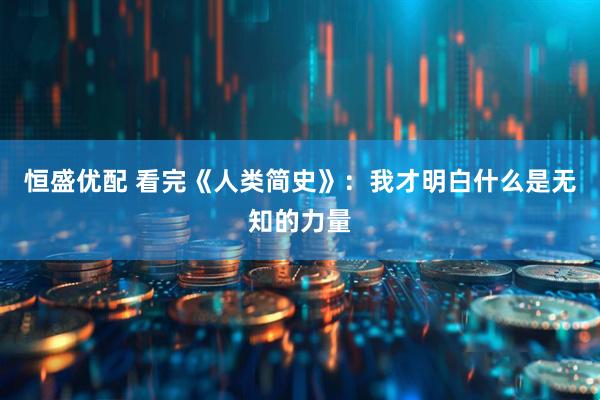 恒盛优配 看完《人类简史》：我才明白什么是无知的力量