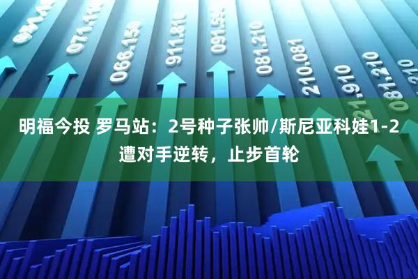 明福今投 罗马站：2号种子张帅/斯尼亚科娃1-2遭对手逆转，止步首轮