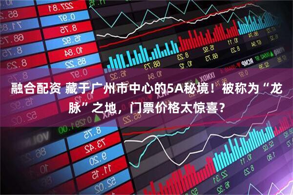 融合配资 藏于广州市中心的5A秘境！被称为“龙脉”之地，门票价格太惊喜？