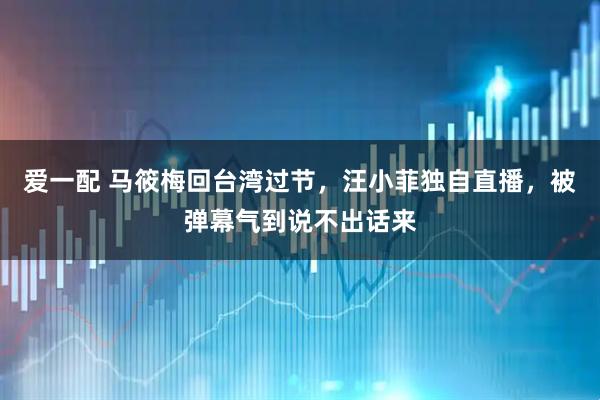 爱一配 马筱梅回台湾过节，汪小菲独自直播，被弹幕气到说不出话来
