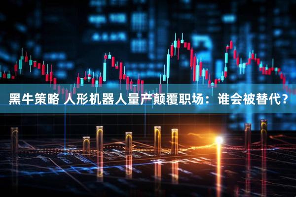 黑牛策略 人形机器人量产颠覆职场：谁会被替代？