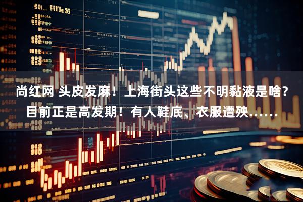 尚红网 头皮发麻！上海街头这些不明黏液是啥？目前正是高发期！有人鞋底、衣服遭殃……