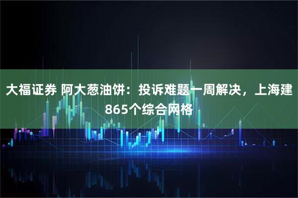 大福证券 阿大葱油饼：投诉难题一周解决，上海建865个综合网格