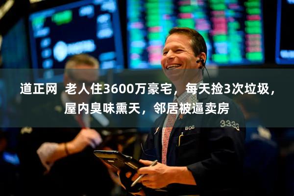 道正网  老人住3600万豪宅，每天捡3次垃圾，屋内臭味熏天，邻居被逼卖房