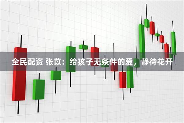 全民配资 张苡：给孩子无条件的爱，静待花开