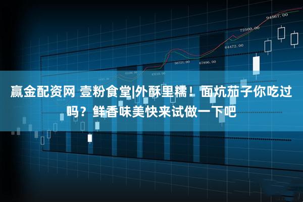 赢金配资网 壹粉食堂|外酥里糯！面炕茄子你吃过吗？鲜香味美快来试做一下吧
