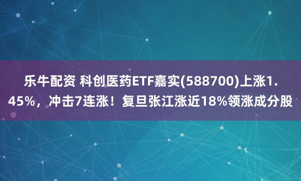 乐牛配资 科创医药ETF嘉实(588700)上涨1.45%，冲击7连涨！复旦张江涨近18%领涨成分股