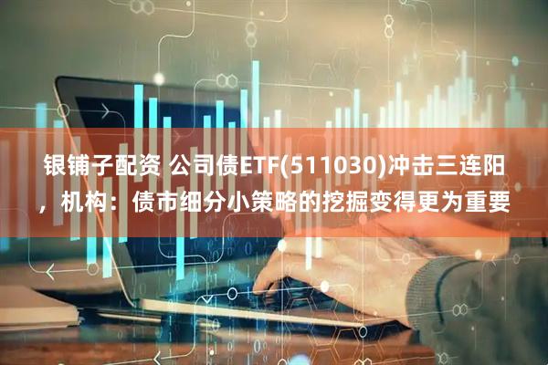银铺子配资 公司债ETF(511030)冲击三连阳，机构：债市细分小策略的挖掘变得更为重要