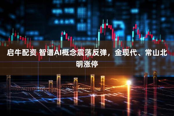 启牛配资 智谱AI概念震荡反弹，金现代、常山北明涨停