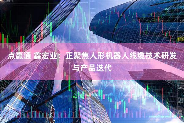 点赢通 鑫宏业：正聚焦人形机器人线缆技术研发与产品迭代