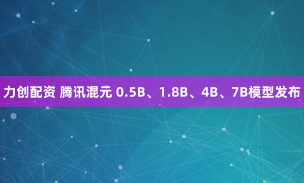 力创配资 腾讯混元 0.5B、1.8B、4B、7B模型发布