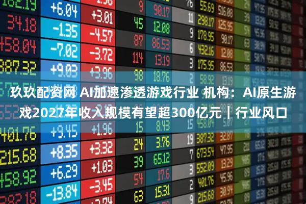 玖玖配资网 AI加速渗透游戏行业 机构：AI原生游戏2027年收入规模有望超300亿元｜行业风口