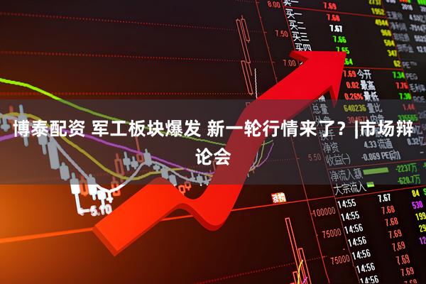 博泰配资 军工板块爆发 新一轮行情来了？|市场辩论会