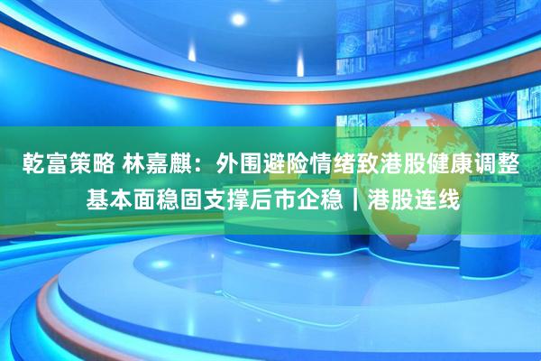 乾富策略 林嘉麒：外围避险情绪致港股健康调整 基本面稳固支撑后市企稳｜港股连线