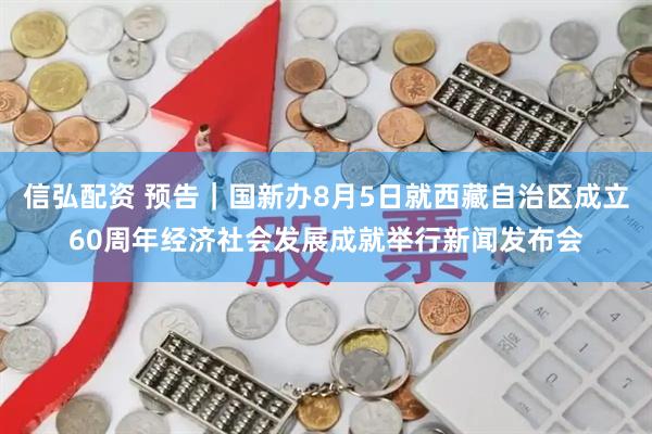 信弘配资 预告｜国新办8月5日就西藏自治区成立60周年经济社会发展成就举行新闻发布会