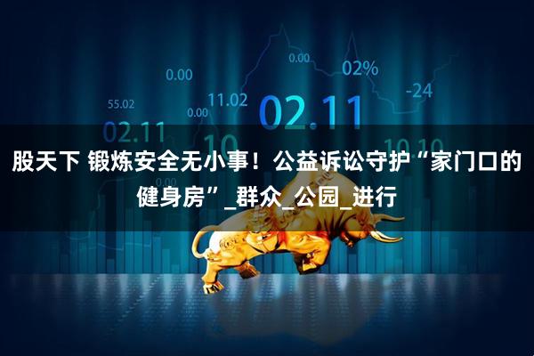 股天下 锻炼安全无小事！公益诉讼守护“家门口的健身房”_群众_公园_进行