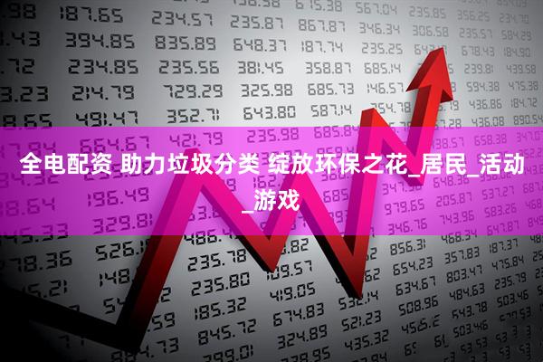 全电配资 助力垃圾分类 绽放环保之花_居民_活动_游戏