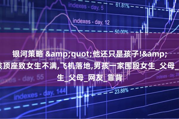 银河策略 &quot;他还只是孩子!&quot;男孩顶座致女生不满,飞机落地,男孩一家围殴女生_父母_网友_靠背