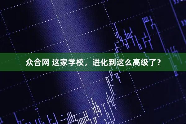 众合网 这家学校，进化到这么高级了？
