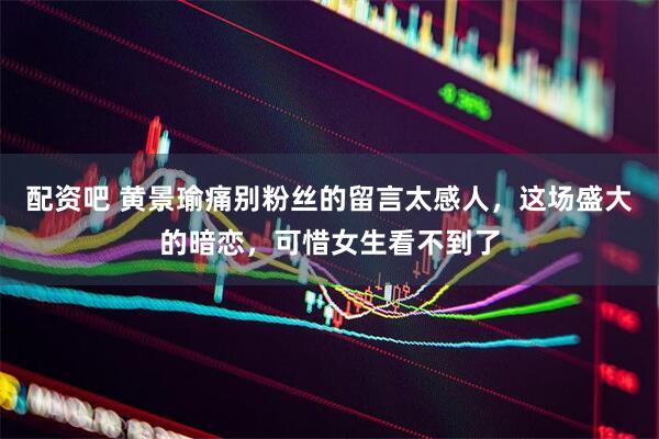 配资吧 黄景瑜痛别粉丝的留言太感人，这场盛大的暗恋，可惜女生看不到了