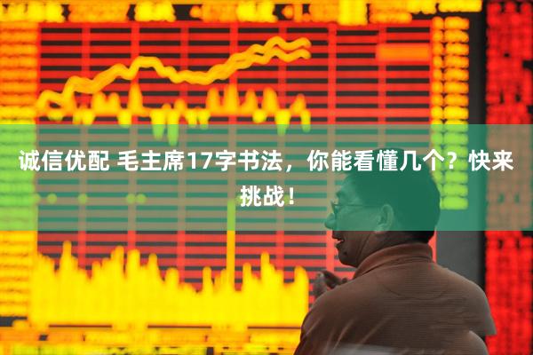 诚信优配 毛主席17字书法，你能看懂几个？快来挑战！