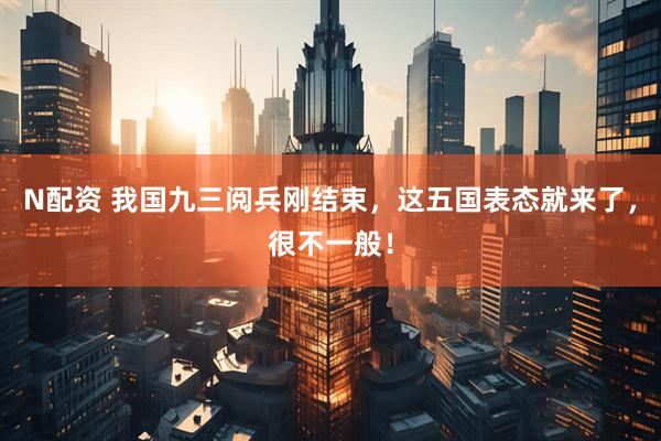 N配资 我国九三阅兵刚结束，这五国表态就来了，很不一般！