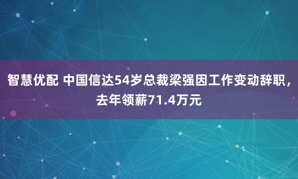 智慧优配 中国信达54岁总裁梁强因工作变动辞职，去年领薪71.4万元