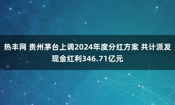 热丰网 贵州茅台上调2024年度分红方案 共计派发现金红利346.71亿元