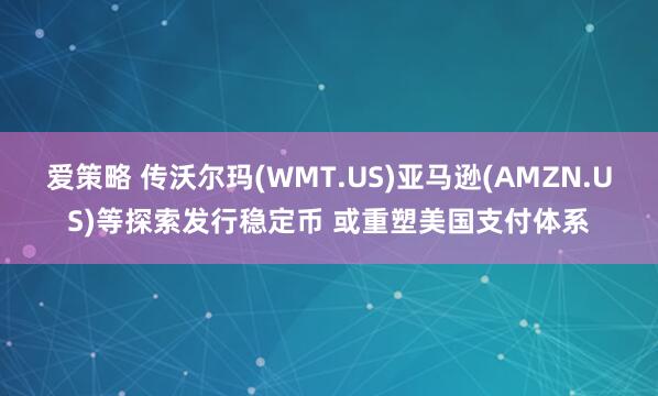 爱策略 传沃尔玛(WMT.US)亚马逊(AMZN.US)等探索发行稳定币 或重塑美国支付体系
