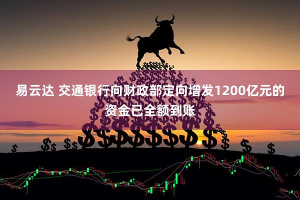 易云达 交通银行向财政部定向增发1200亿元的资金已全额到账