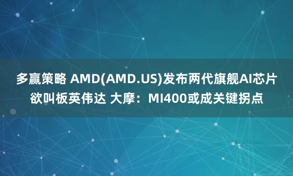 多赢策略 AMD(AMD.US)发布两代旗舰AI芯片欲叫板英伟达 大摩：MI400或成关键拐点