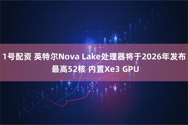 1号配资 英特尔Nova Lake处理器将于2026年发布 最高52核 内置Xe3 GPU