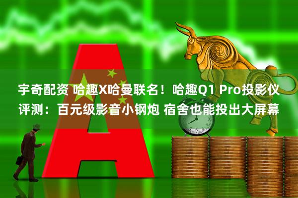 宇奇配资 哈趣X哈曼联名!哈趣Q1 Pro投影仪评测:百元级影音小钢炮 宿舍也能投出大屏幕