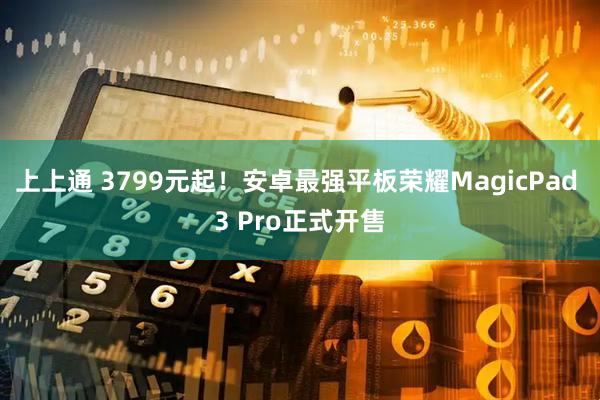 上上通 3799元起!安卓最强平板荣耀MagicPad 3 Pro正式开售