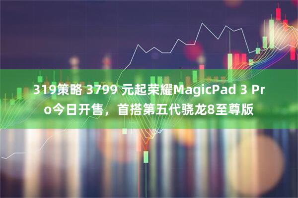 319策略 3799 元起荣耀MagicPad 3 Pro今日开售,首搭第五代骁龙8至尊版