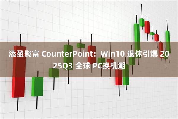 添盈聚富 CounterPoint：Win10 退休引爆 2025Q3 全球 PC换机潮