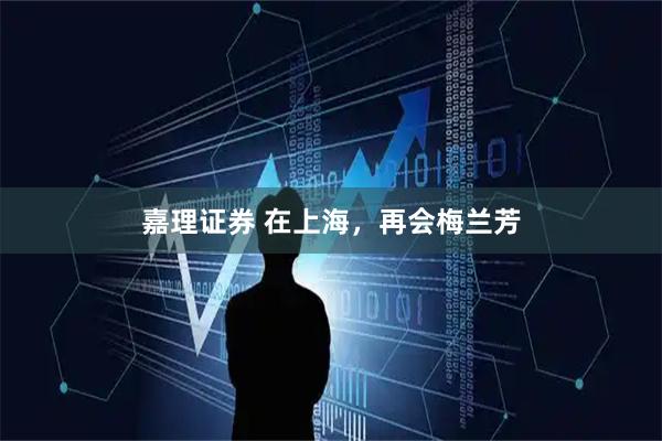 嘉理证券 在上海，再会梅兰芳