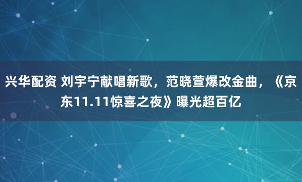 兴华配资 刘宇宁献唱新歌，范晓萱爆改金曲，《京东11.11惊喜之夜》曝光超百亿