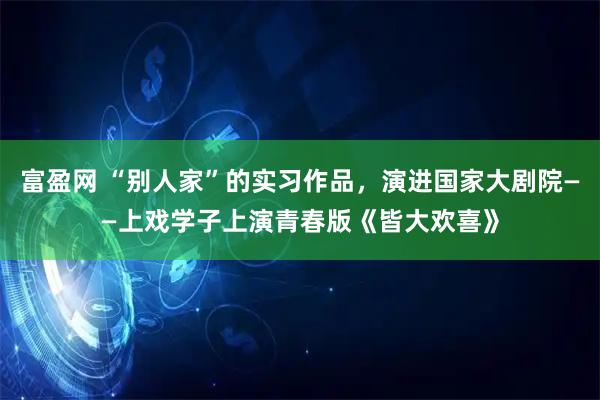 富盈网 “别人家”的实习作品，演进国家大剧院——上戏学子上演青春版《皆大欢喜》