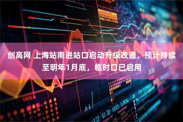 创高网 上海站南进站口启动升级改造，预计持续至明年1月底，临时口已启用