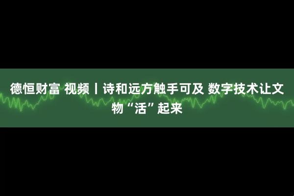 德恒财富 视频丨诗和远方触手可及 数字技术让文物“活”起来