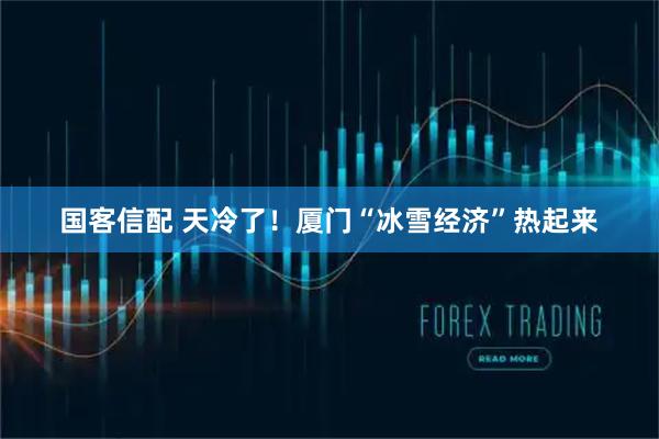 国客信配 天冷了！厦门“冰雪经济”热起来