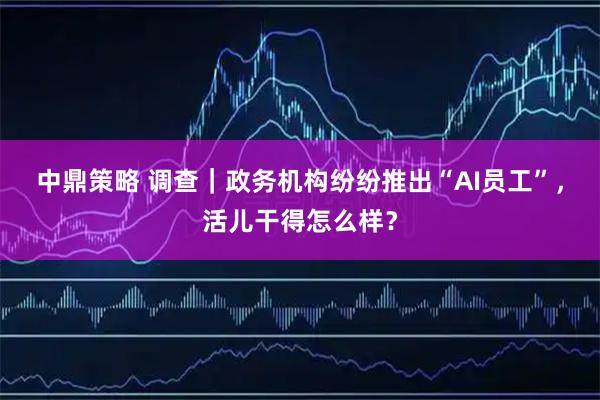 中鼎策略 调查｜政务机构纷纷推出“AI员工”，活儿干得怎么样？