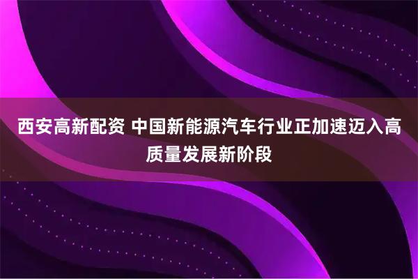 西安高新配资 中国新能源汽车行业正加速迈入高质量发展新阶段