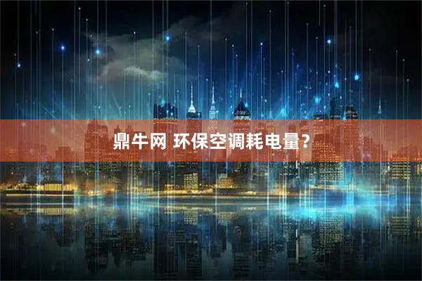 鼎牛网 环保空调耗电量？